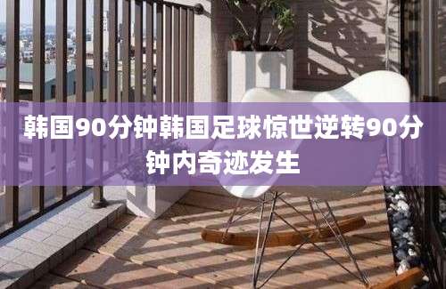韩国90分钟韩国足球惊世逆转90分钟内奇迹发生