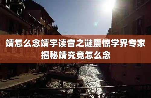 靖怎么念靖字读音之谜震惊学界专家揭秘靖究竟怎么念