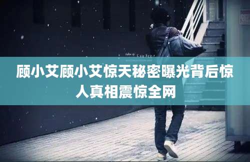 顾小艾顾小艾惊天秘密曝光背后惊人真相震惊全网