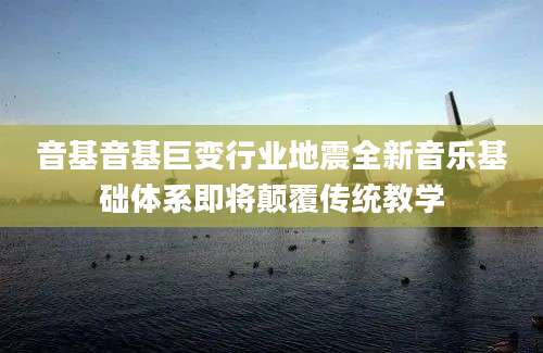 音基音基巨变行业地震全新音乐基础体系即将颠覆传统教学