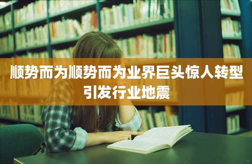 顺势而为顺势而为业界巨头惊人转型引发行业地震