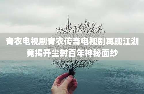 青衣电视剧青衣传奇电视剧再现江湖竟揭开尘封百年神秘面纱