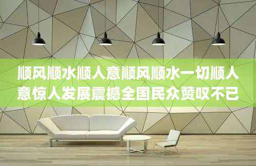 顺风顺水顺人意顺风顺水一切顺人意惊人发展震撼全国民众赞叹不已
