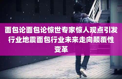 面包论面包论惊世专家惊人观点引发行业地震面包行业未来走向颠覆性变革