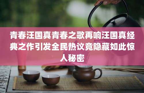 青春汪国真青春之歌再响汪国真经典之作引发全民热议竟隐藏如此惊人秘密