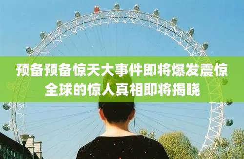 预备预备惊天大事件即将爆发震惊全球的惊人真相即将揭晓