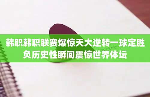 韩职韩职联赛爆惊天大逆转一球定胜负历史性瞬间震惊世界体坛