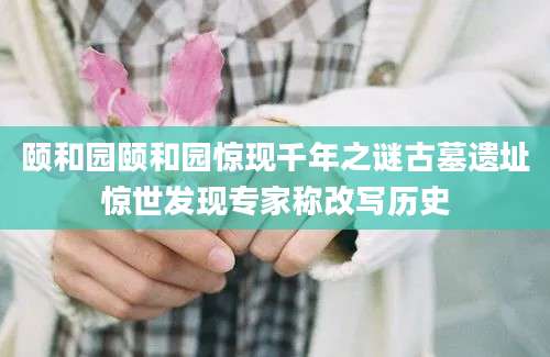 颐和园颐和园惊现千年之谜古墓遗址惊世发现专家称改写历史