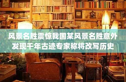 风景名胜震惊我国某风景名胜意外发现千年古迹专家称将改写历史