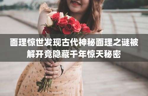 面理惊世发现古代神秘面理之谜被解开竟隐藏千年惊天秘密