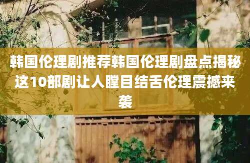 韩国伦理剧推荐韩国伦理剧盘点揭秘这10部剧让人瞠目结舌伦理震撼来袭