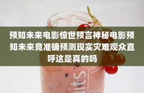 预知未来电影惊世预言神秘电影预知未来竟准确预测现实灾难观众直呼这是真的吗