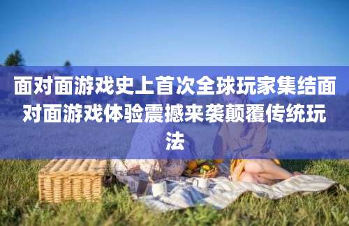 面对面游戏史上首次全球玩家集结面对面游戏体验震撼来袭颠覆传统玩法