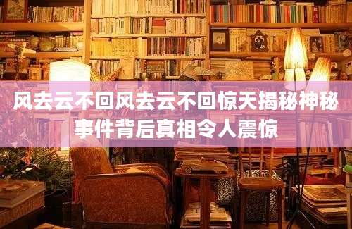 风去云不回风去云不回惊天揭秘神秘事件背后真相令人震惊