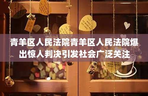 青羊区人民法院青羊区人民法院爆出惊人判决引发社会广泛关注