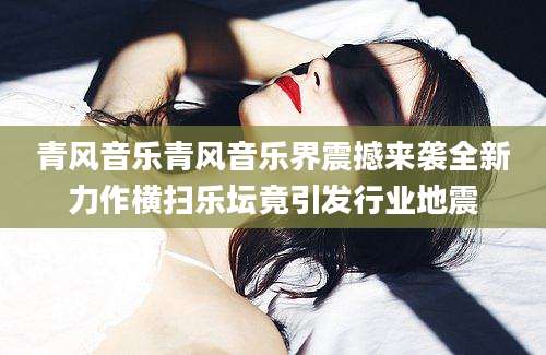 青风音乐青风音乐界震撼来袭全新力作横扫乐坛竟引发行业地震