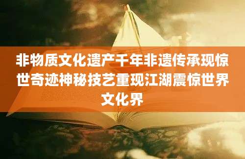 非物质文化遗产千年非遗传承现惊世奇迹神秘技艺重现江湖震惊世界文化界