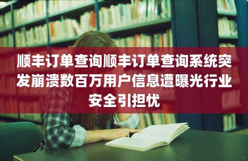 顺丰订单查询顺丰订单查询系统突发崩溃数百万用户信息遭曝光行业安全引担忧