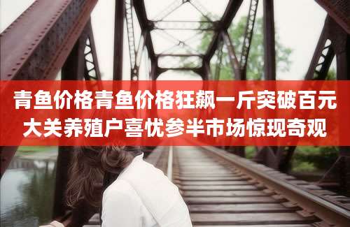 青鱼价格青鱼价格狂飙一斤突破百元大关养殖户喜忧参半市场惊现奇观