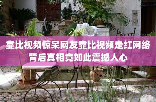 靠比视频惊呆网友靠比视频走红网络背后真相竟如此震撼人心