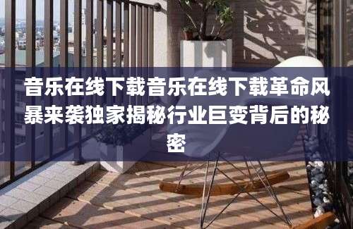 音乐在线下载音乐在线下载革命风暴来袭独家揭秘行业巨变背后的秘密