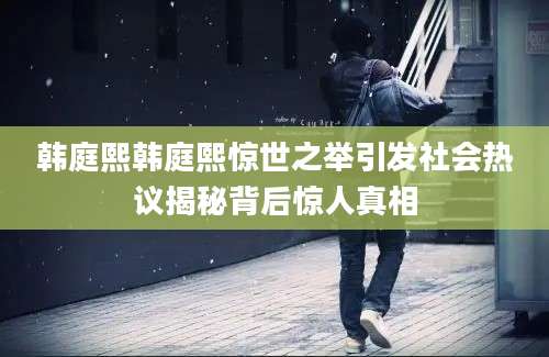 韩庭熙韩庭熙惊世之举引发社会热议揭秘背后惊人真相