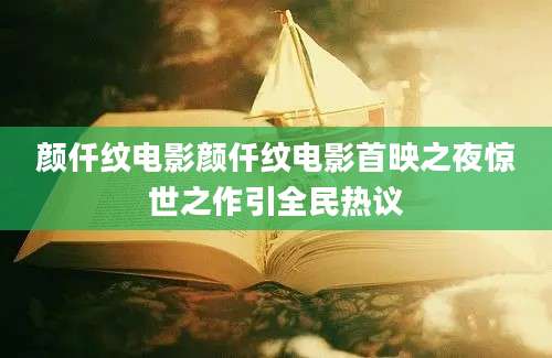 颜仟纹电影颜仟纹电影首映之夜惊世之作引全民热议