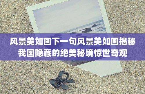 风景美如画下一句风景美如画揭秘我国隐藏的绝美秘境惊世奇观