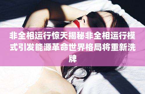 非全相运行惊天揭秘非全相运行模式引发能源革命世界格局将重新洗牌
