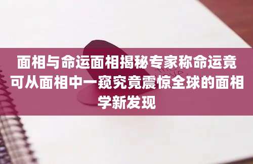 面相与命运面相揭秘专家称命运竟可从面相中一窥究竟震惊全球的面相学新发现