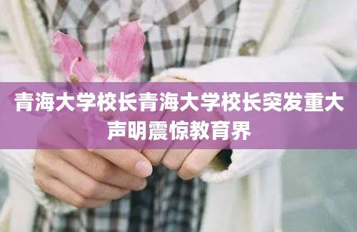 青海大学校长青海大学校长突发重大声明震惊教育界