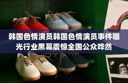 韩国色情演员韩国色情演员事件曝光行业黑幕震惊全国公众哗然