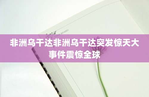 非洲乌干达非洲乌干达突发惊天大事件震惊全球