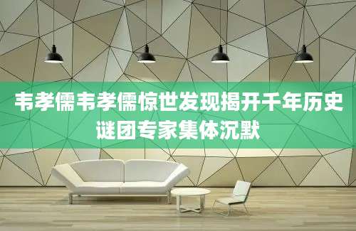 韦孝儒韦孝儒惊世发现揭开千年历史谜团专家集体沉默