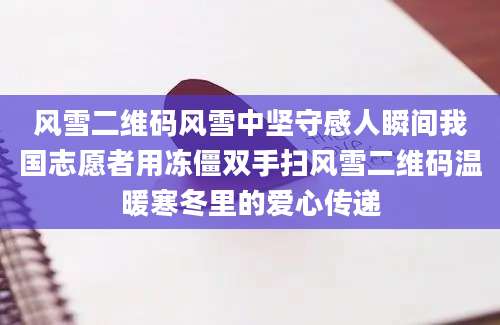 风雪二维码风雪中坚守感人瞬间我国志愿者用冻僵双手扫风雪二维码温暖寒冬里的爱心传递