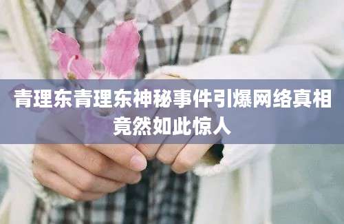 青理东青理东神秘事件引爆网络真相竟然如此惊人