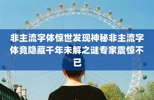 非主流字体惊世发现神秘非主流字体竟隐藏千年未解之谜专家震惊不已