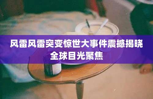 风雷风雷突变惊世大事件震撼揭晓全球目光聚焦