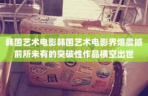 韩国艺术电影韩国艺术电影界爆震撼前所未有的突破性作品横空出世