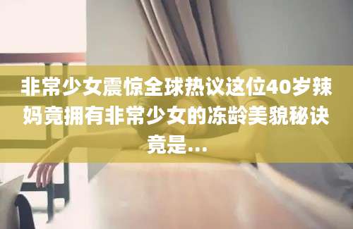 非常少女震惊全球热议这位40岁辣妈竟拥有非常少女的冻龄美貌秘诀竟是...