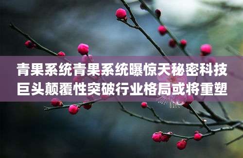 青果系统青果系统曝惊天秘密科技巨头颠覆性突破行业格局或将重塑