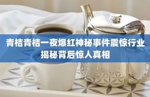 青桔青桔一夜爆红神秘事件震惊行业揭秘背后惊人真相
