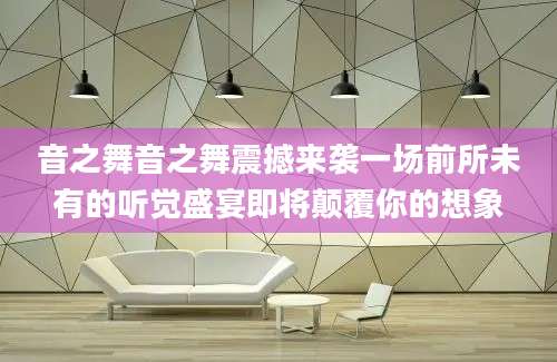 音之舞音之舞震撼来袭一场前所未有的听觉盛宴即将颠覆你的想象