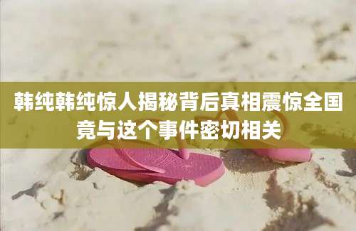 韩纯韩纯惊人揭秘背后真相震惊全国竟与这个事件密切相关