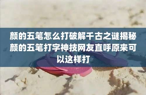 颜的五笔怎么打破解千古之谜揭秘颜的五笔打字神技网友直呼原来可以这样打