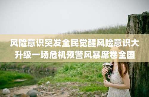 风险意识突发全民觉醒风险意识大升级一场危机预警风暴席卷全国
