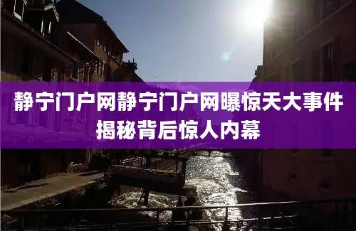 静宁门户网静宁门户网曝惊天大事件揭秘背后惊人内幕