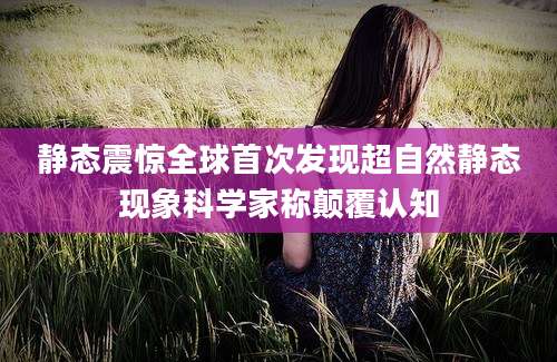 静态震惊全球首次发现超自然静态现象科学家称颠覆认知