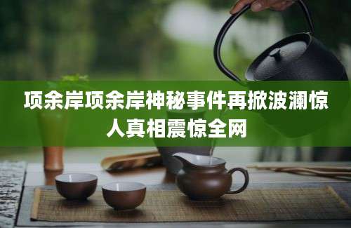 项余岸项余岸神秘事件再掀波澜惊人真相震惊全网