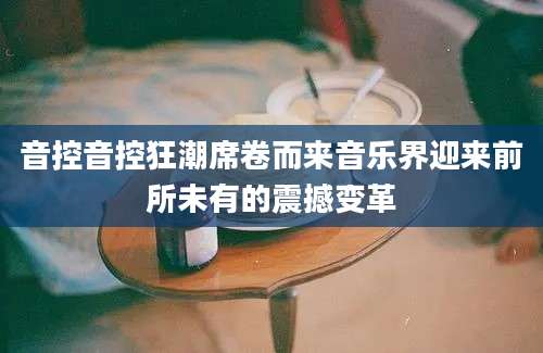 音控音控狂潮席卷而来音乐界迎来前所未有的震撼变革